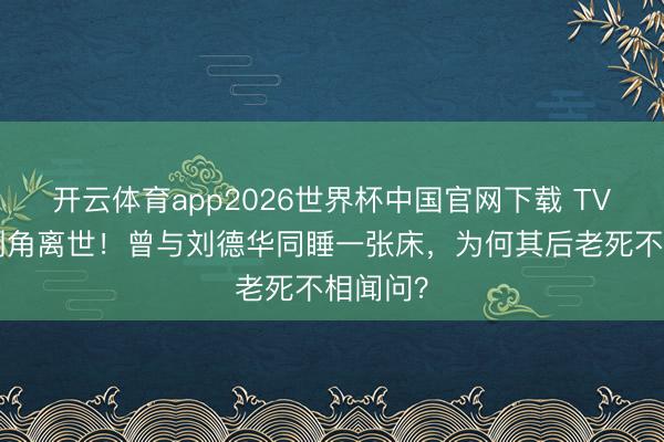 开云体育app2026世界杯中国官网下载 TVB黄金副角离世!曾与刘德华同睡一张床,为何其后老死不相闻问?