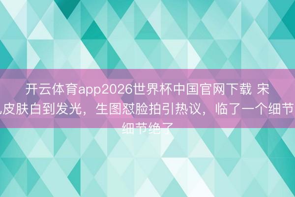开云体育app2026世界杯中国官网下载 宋祖儿皮肤白到发光，生图怼脸拍引热议，临了一个细节绝了