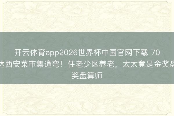 开云体育app2026世界杯中国官网下载 70岁郭达西安菜市集遛弯！住老少区养老，太太竟是金奖盘算师