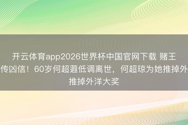 开云体育app2026世界杯中国官网下载 赌王家眷再传凶信！60岁何超蕸低调离世，何超琼为她推掉外洋大奖