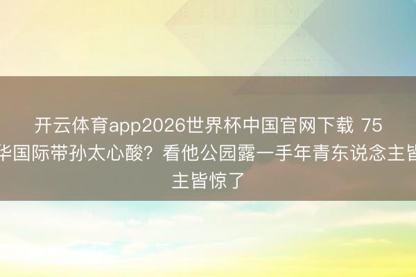 开云体育app2026世界杯中国官网下载 75岁元华国际带孙