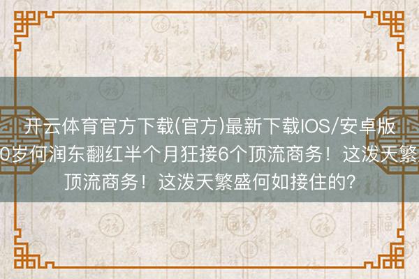 开云体育官方下载(官方)最新下载IOS/安卓版/手机版APP 50岁何润东翻红半个月狂接6个顶流商务！这泼天繁盛何如接住的？