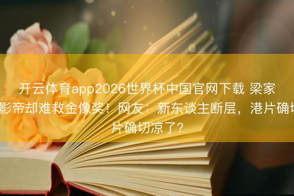 开云体育app2026世界杯中国官网下载 梁家辉五封影帝却难救金像奖！网友：新东谈主断层，港片确切凉了？