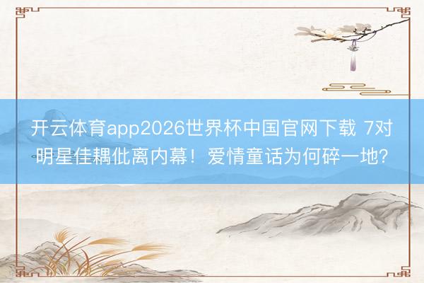开云体育app2026世界杯中国官网下载 7对明星佳耦仳离内幕！爱情童话为何碎一地？