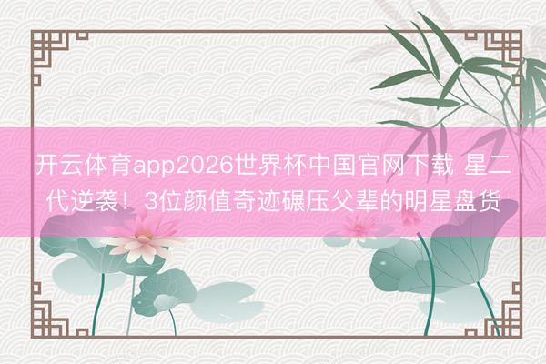 开云体育app2026世界杯中国官网下载 星二代逆袭！3位颜值奇迹碾压父辈的明星盘货