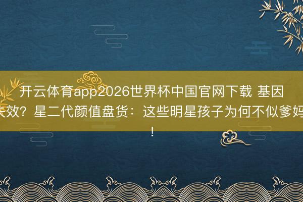 开云体育app2026世界杯中国官网下载 基因失效?星二代颜值盘货:这些明星孩子为何不似爹妈!