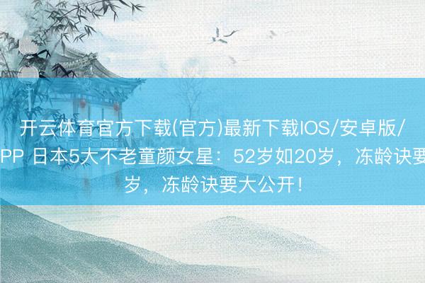 开云体育官方下载(官方)最新下载IOS/安卓版/手机版APP 日本5大不老童颜女星：52岁如20岁，冻龄诀要大公开！
