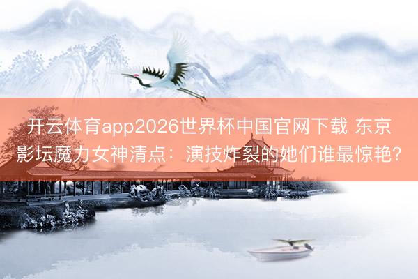 开云体育app2026世界杯中国官网下载 东京影坛魔力女神清点:演技炸裂的她们谁最惊艳?
