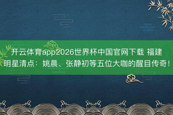 开云体育app2026世界杯中国官网下载 福建明星清点：姚晨、张静初等五位大咖的醒目传奇！