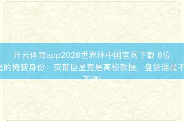 开云体育app2026世界杯中国官网下载 6位明星的掩蔽身份:荧幕巨星竟是高校教授,盘货谁最不测!