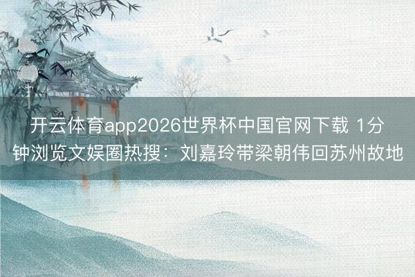 开云体育app2026世界杯中国官网下载 1分钟浏览文娱圈热搜：刘嘉玲带梁朝伟回苏州故地