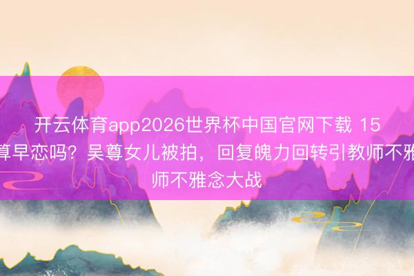 开云体育app2026世界杯中国官网下载 15岁恋爱算早恋吗？吴尊女儿被拍，回复魄力回转引教师不雅念大战