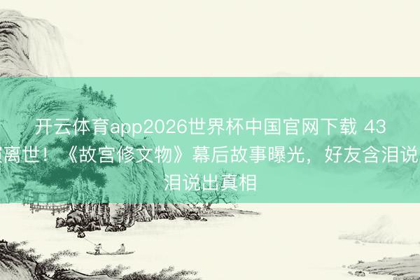 开云体育app2026世界杯中国官网下载 43岁导演离世！《故宫修文物》幕后故事曝光，好友含泪说出真相