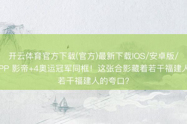开云体育官方下载(官方)最新下载IOS/安卓版/手机版APP 影帝+4奥运冠军同框!这张合影藏着若干福建人的夸口?