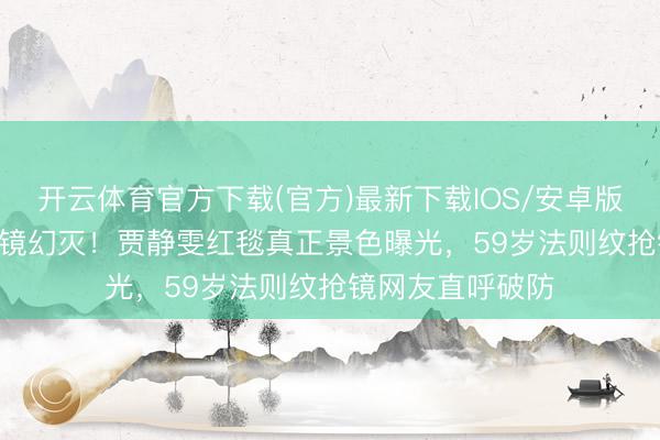开云体育官方下载(官方)最新下载IOS/安卓版/手机版APP 滤镜幻灭!贾静雯红毯真正景色曝光,59岁法则纹抢镜网友直呼破防