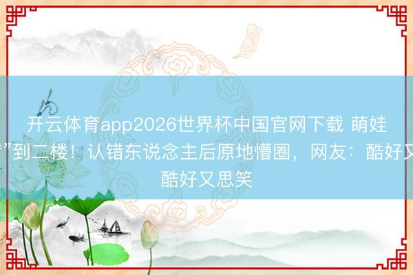 开云体育app2026世界杯中国官网下载 萌娃追“爹”到二楼！认错东说念主后原地懵圈，网友：酷好又思笑