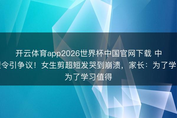 开云体育app2026世界杯中国官网下载 中学发型令引争议！女生剪超短发哭到崩溃，家长：为了学习值得