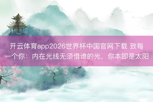 开云体育app2026世界杯中国官网下载 致每一个你：内在光线无须借谁的光，你本即是太阳