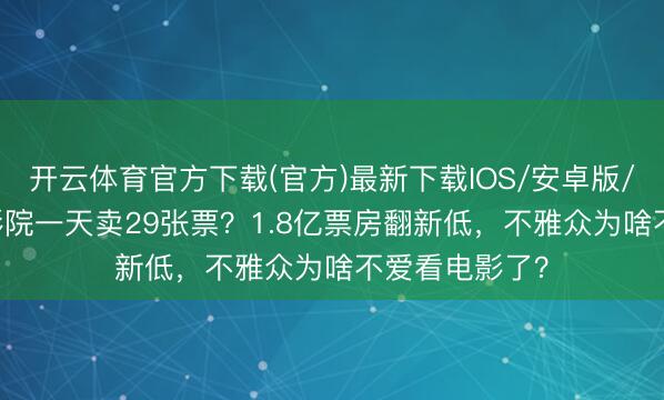 开云体育官方下载(官方)最新下载IOS/安卓版/手机版APP 影院一天卖29张票？1.8亿票房翻新低，不雅众为啥不爱看电影了？