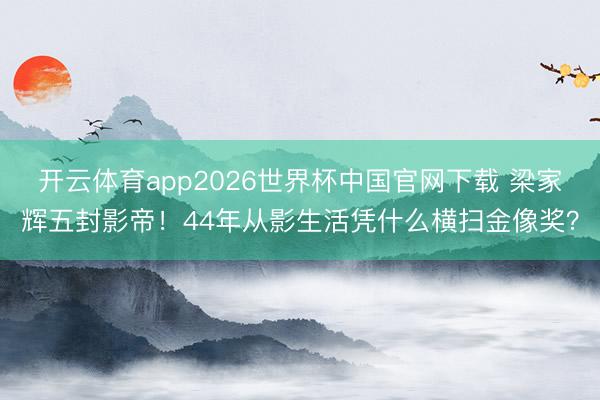 开云体育app2026世界杯中国官网下载 梁家辉五封影帝！44年从影生活凭什么横扫金像奖？