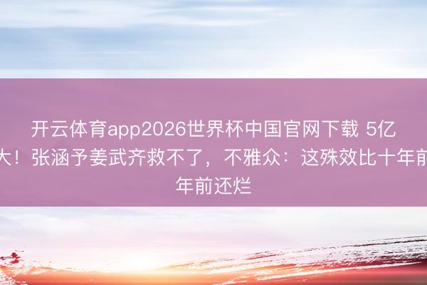 开云体育app2026世界杯中国官网下载 5亿拍网大！张涵予姜武齐救不了，不雅众：这殊效比十年前还烂