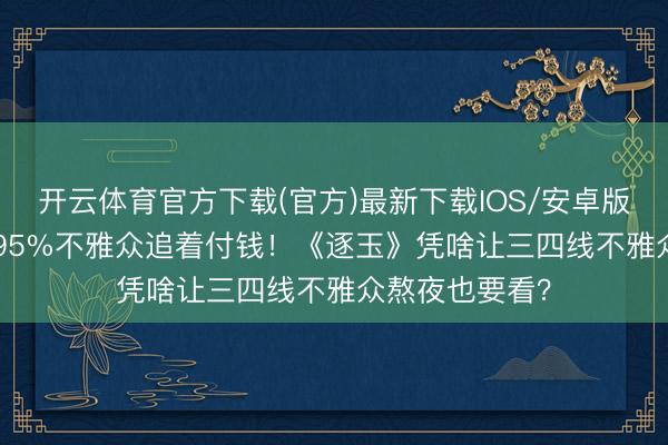 开云体育官方下载(官方)最新下载IOS/安卓版/手机版APP 95%不雅众追着付钱！《逐玉》凭啥让三四线不雅众熬夜也要看？