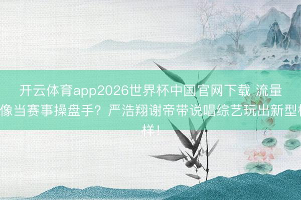 开云体育app2026世界杯中国官网下载 流量偶像当赛事操盘手？严浩翔谢帝带说唱综艺玩出新型样！