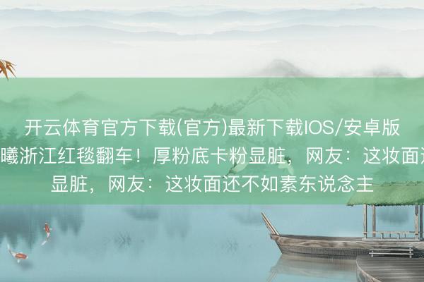 开云体育官方下载(官方)最新下载IOS/安卓版/手机版APP 张予曦浙江红毯翻车!厚粉底卡粉显脏,网友:这妆面还不如素东说念主
