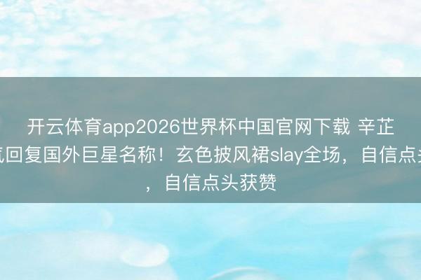 开云体育app2026世界杯中国官网下载 辛芷蕾霸气回复国外巨星名称!玄色披风裙slay全场,自信点头获赞