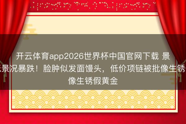 开云体育app2026世界杯中国官网下载 景甜红毯景况暴跌！脸肿似发面馒头，低价项链被批像生锈假黄金