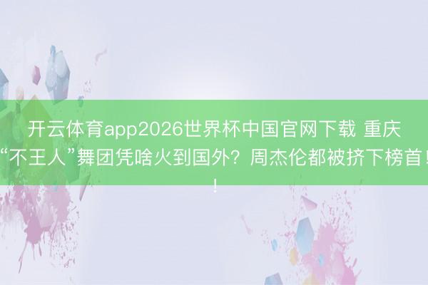 开云体育app2026世界杯中国官网下载 重庆“不王人”舞团凭啥火到国外？周杰伦都被挤下榜首！