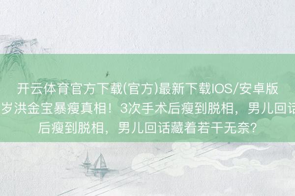 开云体育官方下载(官方)最新下载IOS/安卓版/手机版APP 76岁洪金宝暴瘦真相！3次手术后瘦到脱相，男儿回话藏着若干无奈？