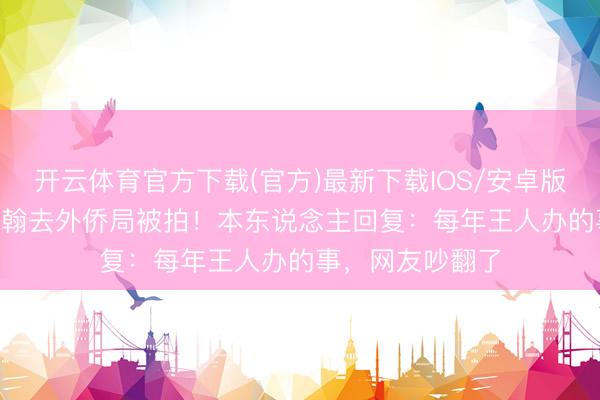 开云体育官方下载(官方)最新下载IOS/安卓版/手机版APP 张翰去外侨局被拍！本东说念主回复：每年王人办的事，网友吵翻了
