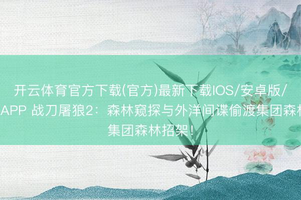开云体育官方下载(官方)最新下载IOS/安卓版/手机版APP 战刀屠狼2：森林窥探与外洋间谍偷渡集团森林招架！