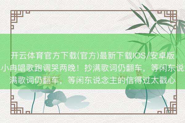 开云体育官方下载(官方)最新下载IOS/安卓版/手机版APP 50岁李小冉唱歌跑调哭两晚！抄满歌词仍翻车，等闲东说念主的信得过太戳心