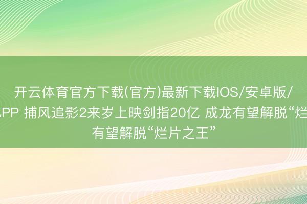 开云体育官方下载(官方)最新下载IOS/安卓版/手机版APP 捕风追影2来岁上映剑指20亿 成龙有望解脱“烂片之王”