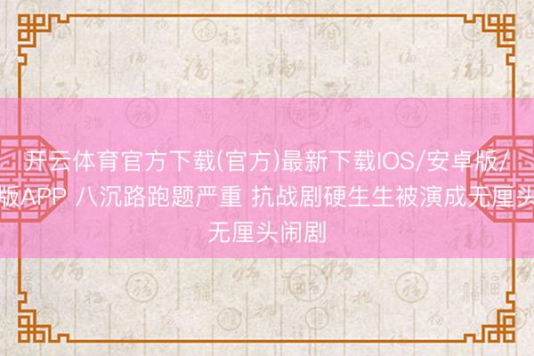 开云体育官方下载(官方)最新下载IOS/安卓版/手机版APP 八沉路跑题严重 抗战剧硬生生被演成无厘头闹剧
