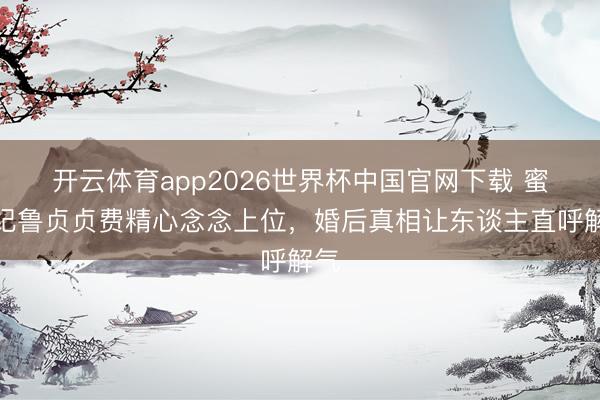 开云体育app2026世界杯中国官网下载 蜜语纪鲁贞贞费精心念念上位,婚后真相让东谈主直呼解气