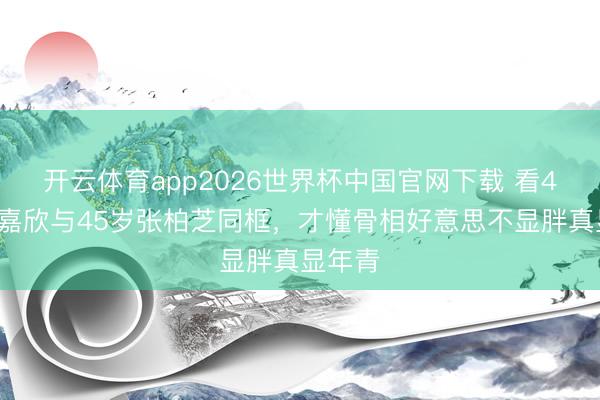 开云体育app2026世界杯中国官网下载 看42岁钟嘉欣与45岁张柏芝同框，才懂骨相好意思不显胖真显年青