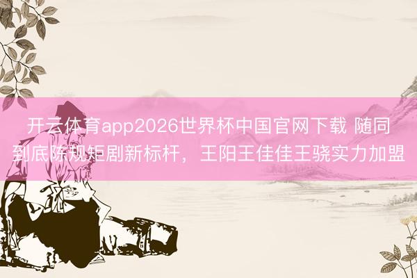 开云体育app2026世界杯中国官网下载 随同到底陈规矩剧新标杆，王阳王佳佳王骁实力加盟