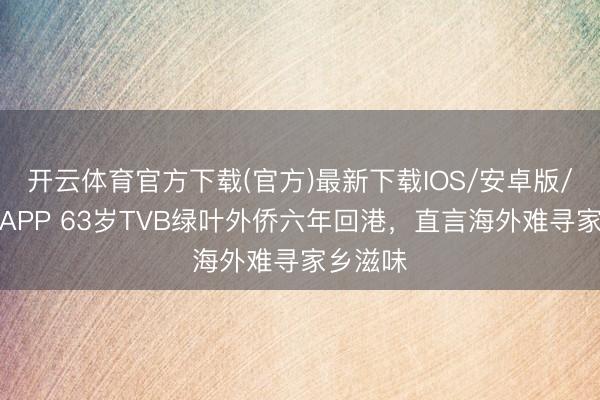 开云体育官方下载(官方)最新下载IOS/安卓版/手机版APP 63岁TVB绿叶外侨六年回港，直言海外难寻家乡滋味