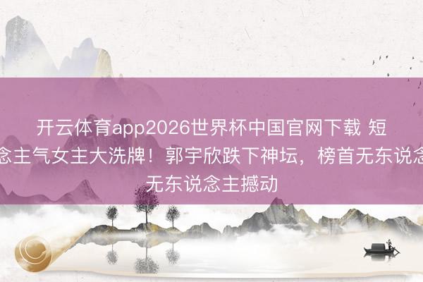 开云体育app2026世界杯中国官网下载 短剧东说念主气女主大洗牌！郭宇欣跌下神坛，榜首无东说念主撼动