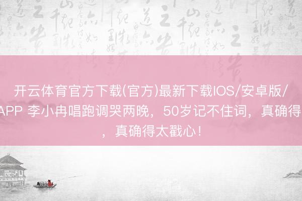 开云体育官方下载(官方)最新下载IOS/安卓版/手机版APP 李小冉唱跑调哭两晚,50岁记不住词,真确得太戳心!