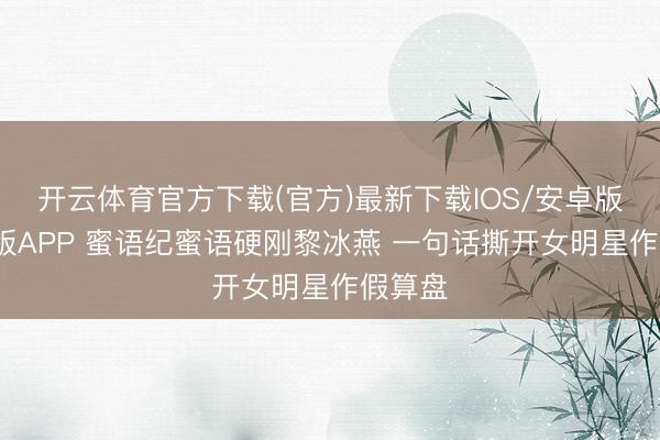 开云体育官方下载(官方)最新下载IOS/安卓版/手机版APP 蜜语纪蜜语硬刚黎冰燕 一句话撕开女明星作假算盘