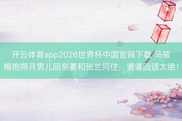 开云体育app2026世界杯中国官网下载 马筱梅抱朔月男儿回京要和张兰同住，婆婆回话太绝！