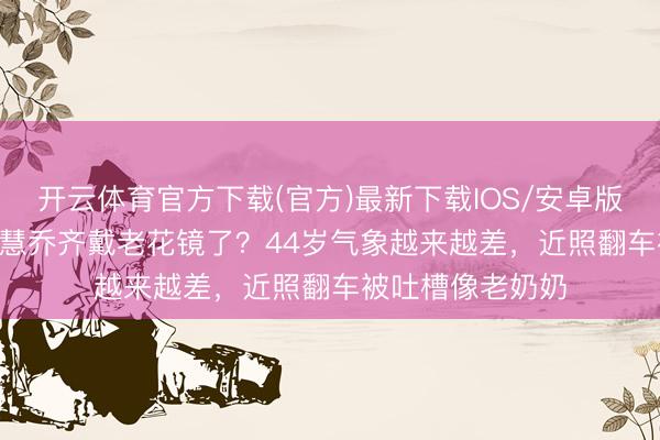 开云体育官方下载(官方)最新下载IOS/安卓版/手机版APP 宋慧乔齐戴老花镜了？44岁气象越来越差，近照翻车被吐槽像老奶奶