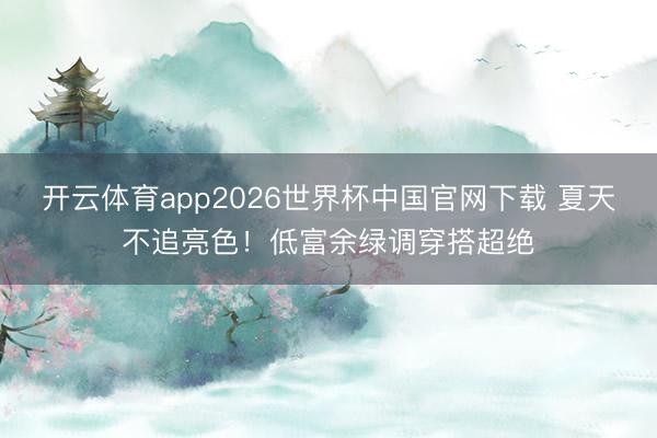 开云体育app2026世界杯中国官网下载 夏天不追亮色!低富余绿调穿搭超绝