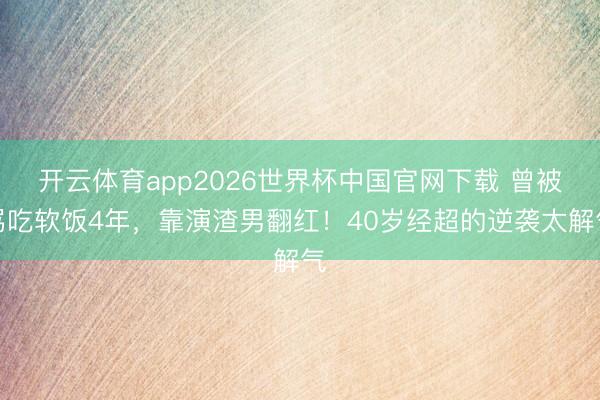 开云体育app2026世界杯中国官网下载 曾被骂吃软饭4年，靠演渣男翻红！40岁经超的逆袭太解气