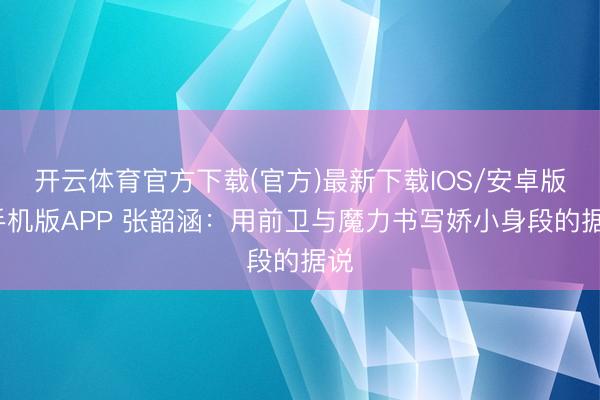 开云体育官方下载(官方)最新下载IOS/安卓版/手机版APP 张韶涵:用前卫与魔力书写娇小身段的据说