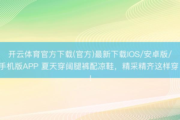 开云体育官方下载(官方)最新下载IOS/安卓版/手机版APP 夏天穿阔腿裤配凉鞋，精采精齐这样穿！